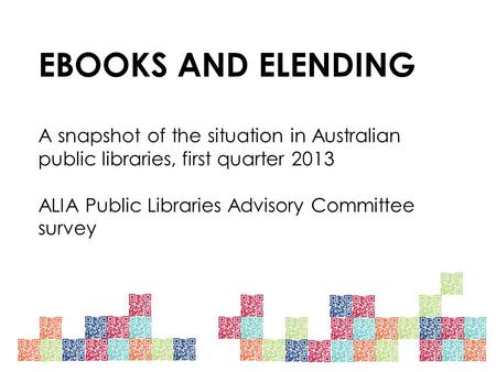 EBOOKS AND ELENDING A snapshot of the situation in Australian public libraries, first quarter 2013 ALIA Public Libraries Advisory Committee survey.
