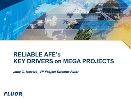 RELIABLE AFE’s KEY DRIVERS on MEGA PROJECTS Jose C. Herrero, VP Project Director Fluor.