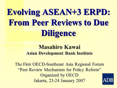 Evolving ASEAN+3 ERPD: From Peer Reviews to Due Diligence Masahiro Kawai Asian Development Bank Institute The First OECD-Southeast Asia Regional Forum.
