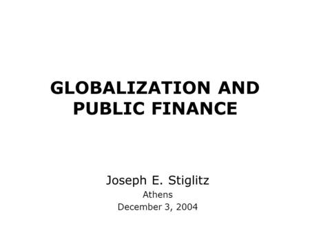 GLOBALIZATION AND PUBLIC FINANCE Joseph E. Stiglitz Athens December 3, 2004.