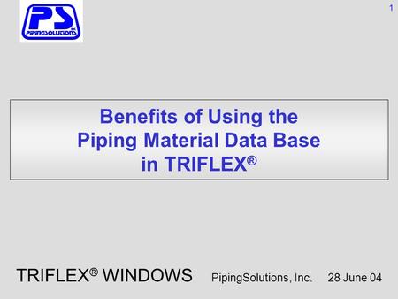 Benefits of Using the Piping Material Data Base in TRIFLEX ® 1 TRIFLEX ® WINDOWS PipingSolutions, Inc. 28 June 04.