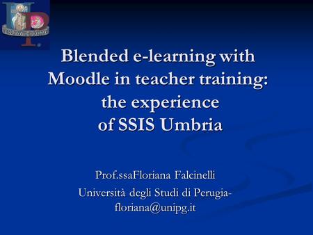 Blended e-learning with Moodle in teacher training: the experience of SSIS Umbria Prof.ssaFloriana Falcinelli Università degli Studi di Perugia-