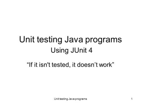 Unit testing Java programs1 Unit testing Java programs Using JUnit 4 “If it isn't tested, it doesn’t work”