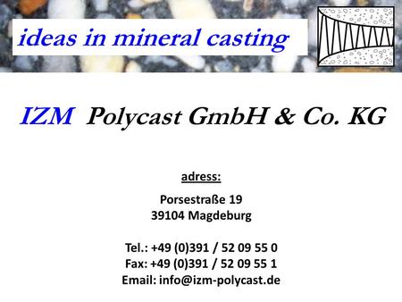 IZM Polycast GmbH & Co. KG adress: Porsestraße 19 39104 Magdeburg Tel.: +49 (0)391 / 52 09 55 0 Fax: +49 (0)391 / 52 09 55 1