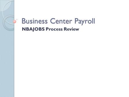 Business Center Payroll NBAJOBS Process Review. Overview System Function Timing in the Payroll Process Banner NBAJOBS Review Central Payroll We are all.