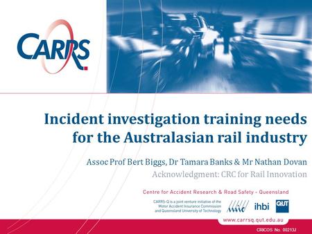 CRICOS No. 00213J Incident investigation training needs for the Australasian rail industry Assoc Prof Bert Biggs, Dr Tamara Banks & Mr Nathan Dovan Acknowledgment: