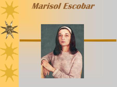 Marisol Escobar. Marisol’s Life Information  Born as Marisol Escobar in 1930  In 1949 Marisol studied at Ecole des Beaux Arts and Academy Julian, Paris.