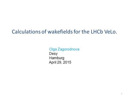 Calculations of wakefields for the LHCb VeLo. Olga Zagorodnova Desy Hamburg April 29, 2015 1.