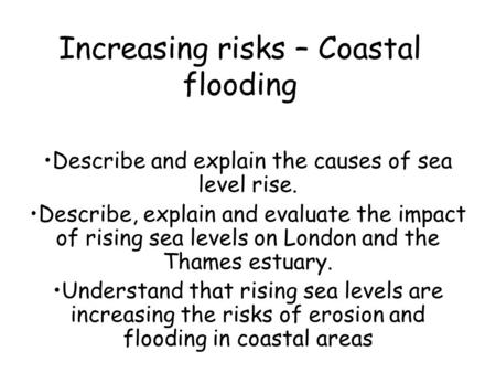 Increasing risks – Coastal flooding Describe and explain the causes of sea level rise. Describe, explain and evaluate the impact of rising sea levels on.