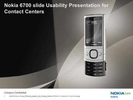 Company Confidential © 2010 Nokia Nokia_6700slide_Usability_for_Contact_Centers / 2010-01-13 / Version 1.0 / Upknowledge1 Nokia 6700 slide Usability Presentation.