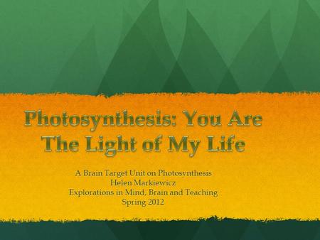 A Brain Target Unit on Photosynthesis Helen Markiewicz Explorations in Mind, Brain and Teaching Spring 2012.