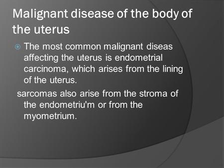 Malignant disease of the body of the uterus  The most common malignant diseas affecting the uterus is endometrial carcinoma, which arises from the lining.