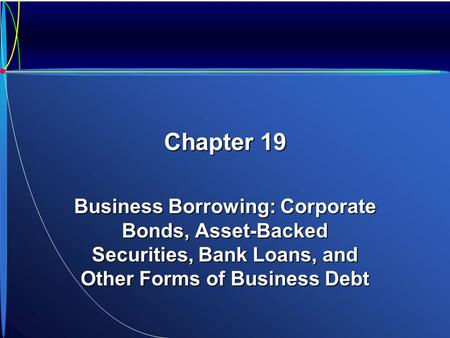 Chapter 19 Business Borrowing: Corporate Bonds, Asset-Backed Securities, Bank Loans, and Other Forms of Business Debt.