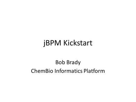 JBPM Kickstart Bob Brady ChemBio Informatics Platform.