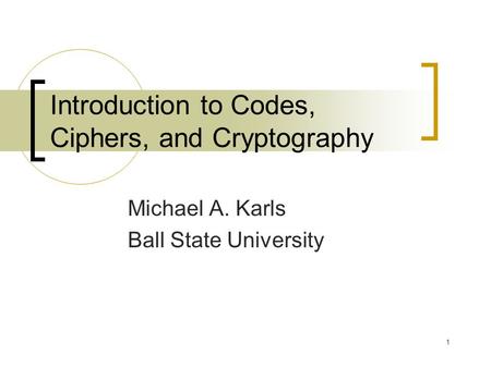 1 Introduction to Codes, Ciphers, and Cryptography Michael A. Karls Ball State University.