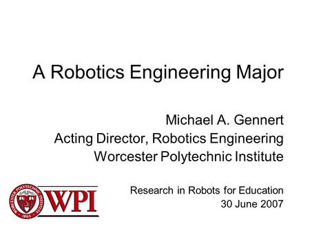 A Robotics Engineering Major Michael A. Gennert Acting Director, Robotics Engineering Worcester Polytechnic Institute Research in Robots for Education.