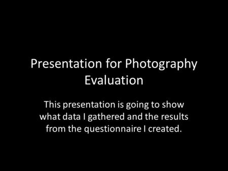 Presentation for Photography Evaluation This presentation is going to show what data I gathered and the results from the questionnaire I created.