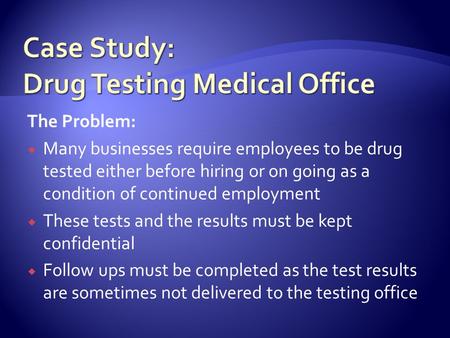 The Problem:  Many businesses require employees to be drug tested either before hiring or on going as a condition of continued employment  These tests.