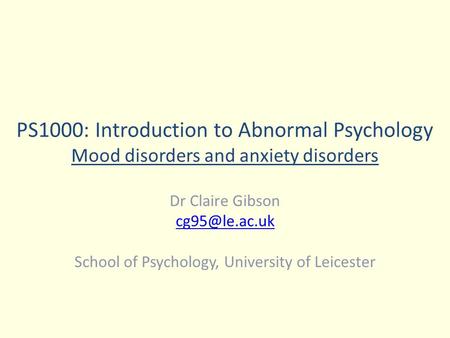 PS1000: Introduction to Abnormal Psychology Mood disorders and anxiety disorders Dr Claire Gibson School of Psychology, University of Leicester.