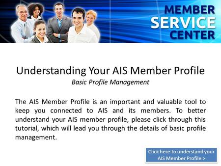 Understanding Your AIS Member Profile Basic Profile Management The AIS Member Profile is an important and valuable tool to keep you connected to AIS and.