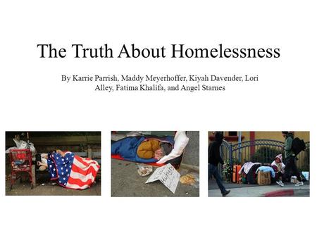 The Truth About Homelessness By Karrie Parrish, Maddy Meyerhoffer, Kiyah Davender, Lori Alley, Fatima Khalifa, and Angel Starnes.