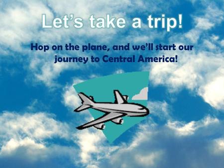 Hop on the plane, and we’ll start our journey to Central America!