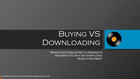 Buying VS Downloading Which factors affect a person’s tendency to buy or download music for free? An investigation conducted by Angshu Madge and Inji Fyfe.