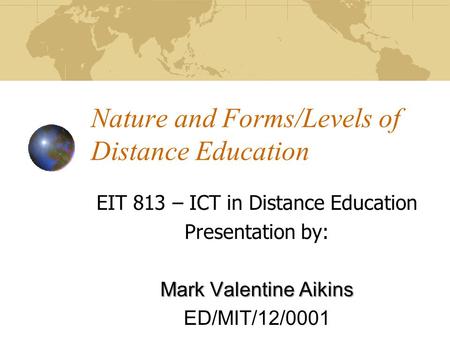 Nature and Forms/Levels of Distance Education EIT 813 – ICT in Distance Education Presentation by: Mark Valentine Aikins ED/MIT/12/0001.