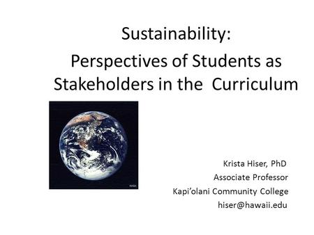 Sustainability: Perspectives of Students as Stakeholders in the Curriculum Krista Hiser, PhD Associate Professor Kapi’olani Community College