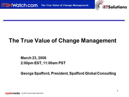 © 2006 Jupitermedia Corporation Webcast TitleThe True Value of Change Management 1 March 23, 2006 2:00pm EST, 11:00am PST George Spafford, President, Spafford.
