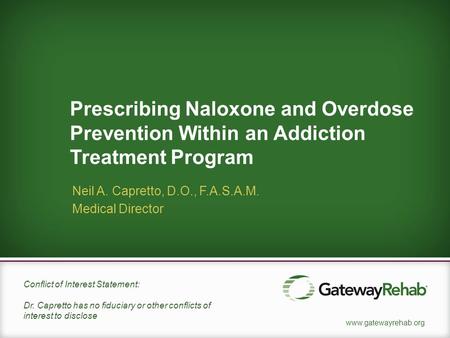 Www.gatewayrehab.org Prescribing Naloxone and Overdose Prevention Within an Addiction Treatment Program Neil A. Capretto, D.O., F.A.S.A.M. Medical Director.