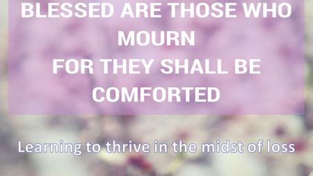 Matt 5:4 Blessed are those who mourn, for they will be comforted.