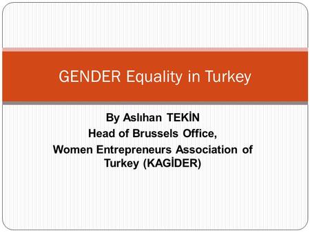 By Aslıhan TEKİN Head of Brussels Office, Women Entrepreneurs Association of Turkey (KAGİDER) GENDER Equality in Turkey.
