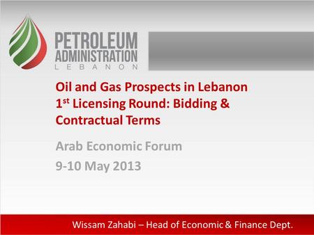 Oil and Gas Prospects in Lebanon 1 st Licensing Round: Bidding & Contractual Terms Arab Economic Forum 9-10 May 2013 Wissam Zahabi – Head of Economic &