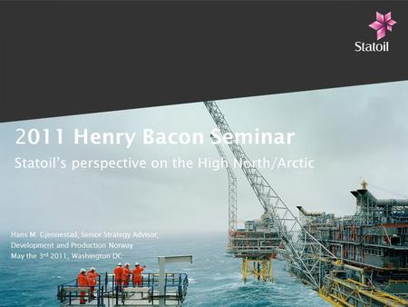 2011 Henry Bacon Seminar Statoil’s perspective on the High North/Arctic Hans M. Gjennestad, Senior Strategy Advisor; Development and Production Norway.