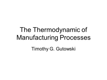 The Thermodynamic of Manufacturing Processes Timothy G. Gutowski.