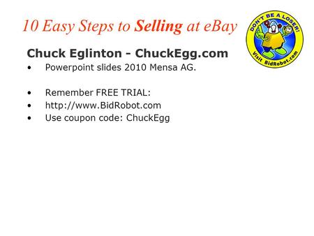 10 Easy Steps to Selling at eBay Chuck Eglinton - ChuckEgg.com Powerpoint slides 2010 Mensa AG. Remember FREE TRIAL:  Use coupon.