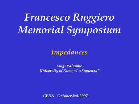 Francesco Ruggiero Memorial Symposium Impedances Luigi Palumbo University of Rome “La Sapienza” CERN - October 3rd, 2007.