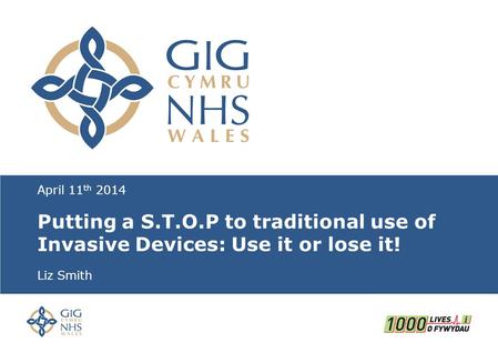 April 11 th 2014 Putting a S.T.O.P to traditional use of Invasive Devices: Use it or lose it! Liz Smith.