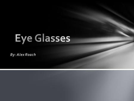Eye Glasses By: Alex Roach.