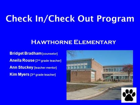 Check In/Check Out Program Hawthorne Elementary Bridget Bradham [counselor] Aneila Rouse [2 nd grade teacher] Ann Stuckey [teacher mentor] Kim Myers [3.