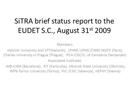 SiTRA brief status report to the EUDET S.C., August 31 st 2009 Members: Helsinki University and VTT(Helsinki), LPHNE-UPMC/CNRS-IN2P3 (Paris), Charles University.