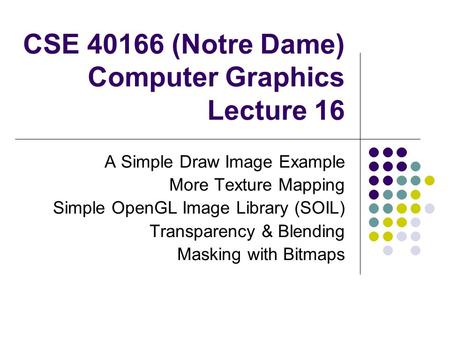 CSE 40166 (Notre Dame) Computer Graphics Lecture 16 A Simple Draw Image Example More Texture Mapping Simple OpenGL Image Library (SOIL) Transparency &