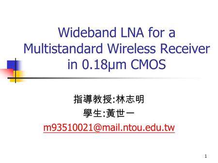 1 Wideband LNA for a Multistandard Wireless Receiver in 0.18μm CMOS 指導教授 : 林志明 學生 : 黃世一