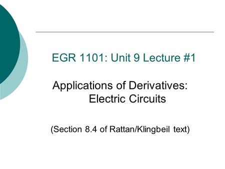 EGR 1101: Unit 9 Lecture #1 Applications of Derivatives: Electric Circuits (Section 8.4 of Rattan/Klingbeil text)