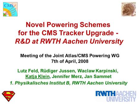 Novel Powering Schemes for the CMS Tracker Upgrade - R&D at RWTH Aachen University Meeting of the Joint Atlas/CMS Powering WG 7th of April, 2008 Lutz Feld,