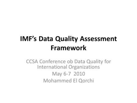 IMF’s Data Quality Assessment Framework CCSA Conference ob Data Quality for International Organizations May 6-7 2010 Mohammed El Qorchi.