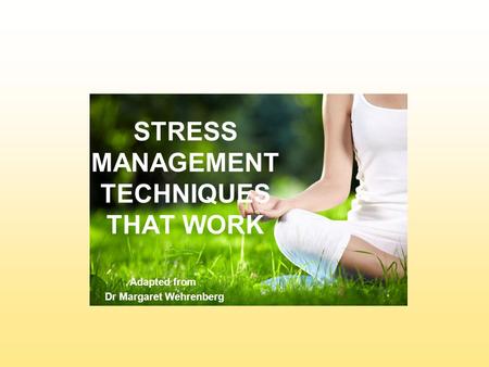 STRESS MANAGEMENT TECHNIQUES THAT WORK Adapted from Dr Margaret Wehrenberg.