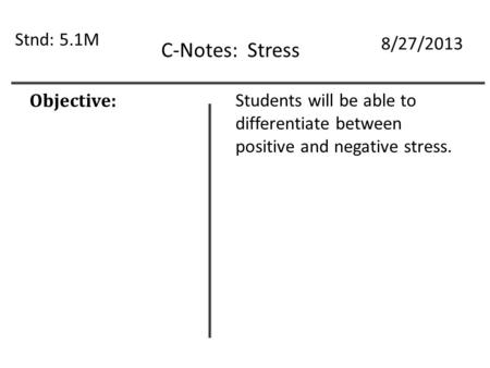 C-Notes: Stress Stnd: 5.1M 8/27/2013 Objective: Students will be able to differentiate between positive and negative stress.