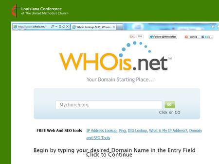 How to use WhoIs.Net Click to Continue Begin by typing your desired Domain Name in the Entry Field Mychurch.org Click on GO.